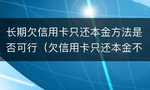 长期欠信用卡只还本金方法是否可行（欠信用卡只还本金不还利息可以吗）