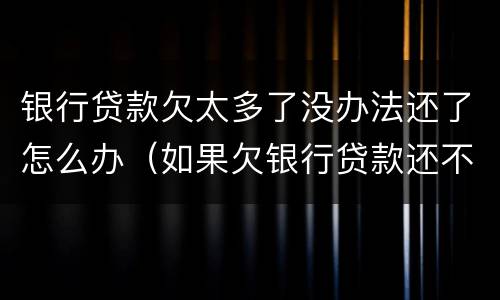 银行贷款欠太多了没办法还了怎么办（如果欠银行贷款还不起会怎样处理）