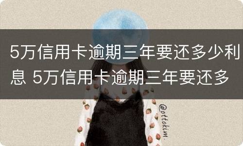 5万信用卡逾期三年要还多少利息 5万信用卡逾期三年要还多少利息呢