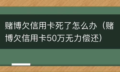 赌博欠信用卡死了怎么办（赌博欠信用卡50万无力偿还）