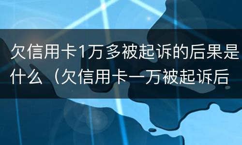 欠信用卡1万多被起诉的后果是什么（欠信用卡一万被起诉后果会怎样）