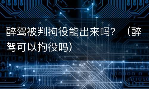 醉驾被判拘役能出来吗？（醉驾可以拘役吗）