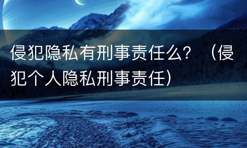 侵犯隐私有刑事责任么？（侵犯个人隐私刑事责任）