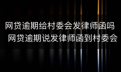 网贷逾期给村委会发律师函吗 网贷逾期说发律师函到村委会