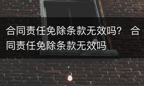 合同责任免除条款无效吗？ 合同责任免除条款无效吗