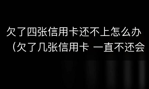 欠了四张信用卡还不上怎么办（欠了几张信用卡 一直不还会怎样）