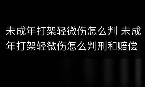 未成年打架轻微伤怎么判 未成年打架轻微伤怎么判刑和赔偿造成精神有阴影