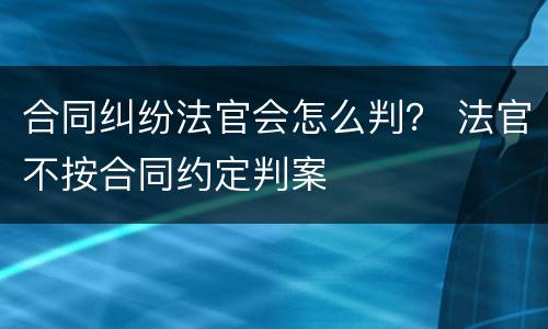 合同纠纷法官会怎么判？ 法官不按合同约定判案