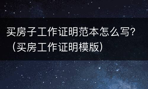买房子工作证明范本怎么写？（买房工作证明模版）