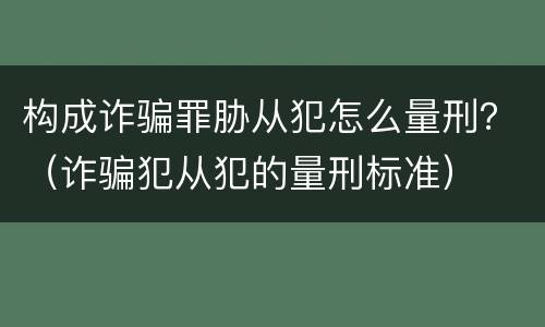 构成诈骗罪胁从犯怎么量刑？（诈骗犯从犯的量刑标准）