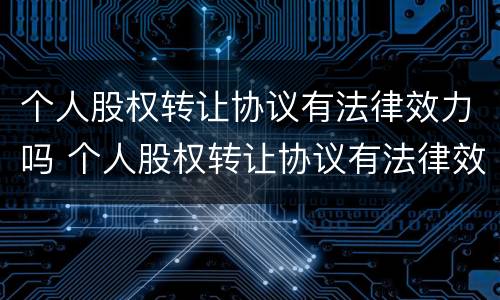 个人股权转让协议有法律效力吗 个人股权转让协议有法律效力吗