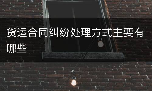 货运合同纠纷处理方式主要有哪些