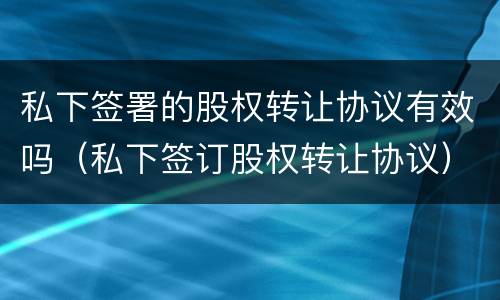 私下签署的股权转让协议有效吗（私下签订股权转让协议）