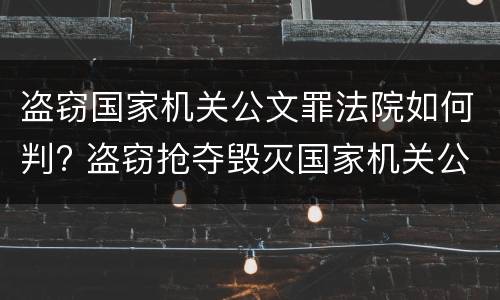 盗窃国家机关公文罪法院如何判? 盗窃抢夺毁灭国家机关公文罪的法律规定