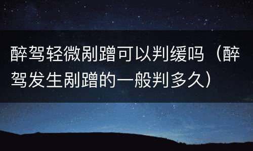 醉驾轻微剐蹭可以判缓吗（醉驾发生剐蹭的一般判多久）