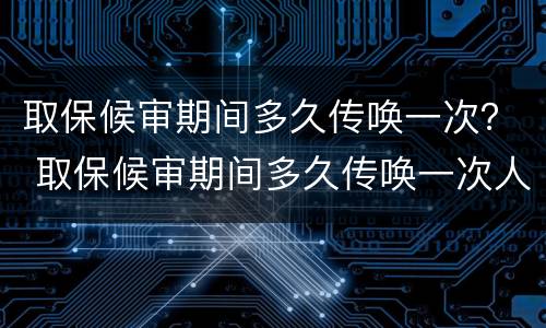 取保候审期间多久传唤一次？ 取保候审期间多久传唤一次人