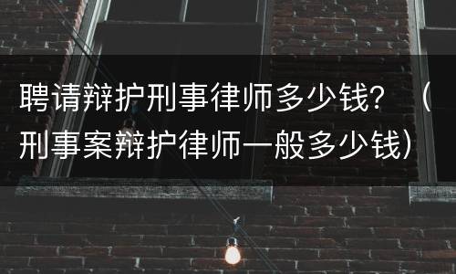 聘请辩护刑事律师多少钱？（刑事案辩护律师一般多少钱）