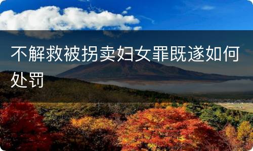 不解救被拐卖妇女罪既遂如何处罚