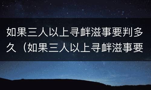 如果三人以上寻衅滋事要判多久（如果三人以上寻衅滋事要判多久刑期）