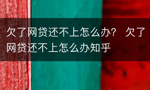 欠了网贷还不上怎么办？ 欠了网贷还不上怎么办知乎