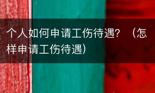 个人如何申请工伤待遇？（怎样申请工伤待遇）