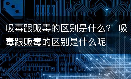 吸毒跟贩毒的区别是什么？ 吸毒跟贩毒的区别是什么呢