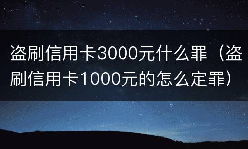 盗刷信用卡3000元什么罪（盗刷信用卡1000元的怎么定罪）