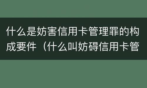什么是妨害信用卡管理罪的构成要件（什么叫妨碍信用卡管理罪）