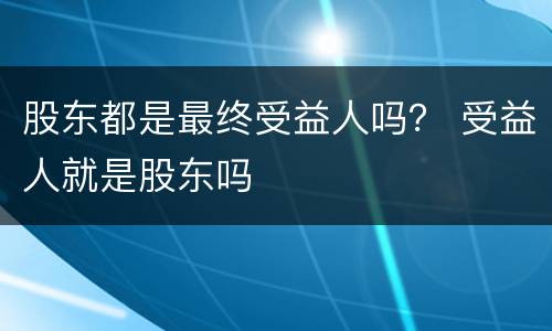 股东都是最终受益人吗？ 受益人就是股东吗