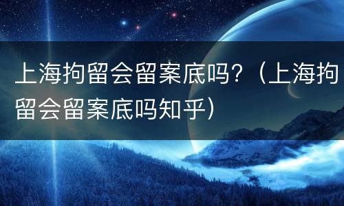上海拘留会留案底吗?（上海拘留会留案底吗知乎）