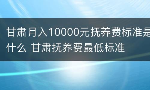 甘肃月入10000元抚养费标准是什么 甘肃抚养费最低标准