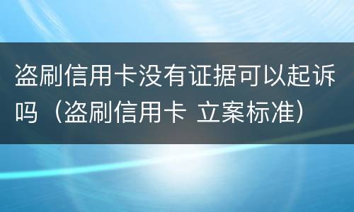 盗刷信用卡没有证据可以起诉吗（盗刷信用卡 立案标准）