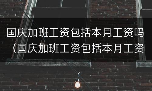 国庆加班工资包括本月工资吗（国庆加班工资包括本月工资吗）