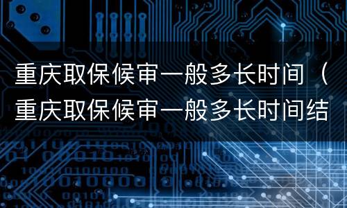 重庆取保候审一般多长时间（重庆取保候审一般多长时间结案）