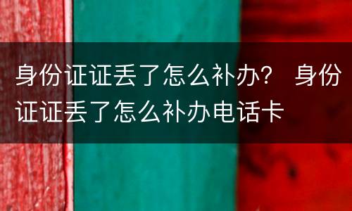 身份证证丢了怎么补办？ 身份证证丢了怎么补办电话卡