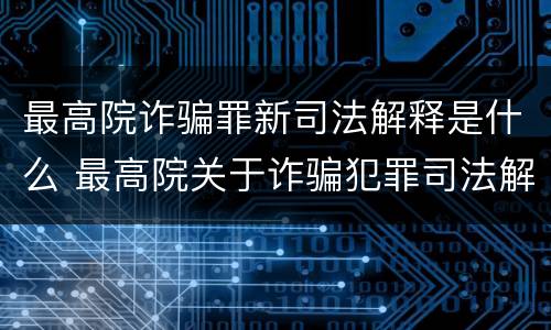 最高院诈骗罪新司法解释是什么 最高院关于诈骗犯罪司法解释