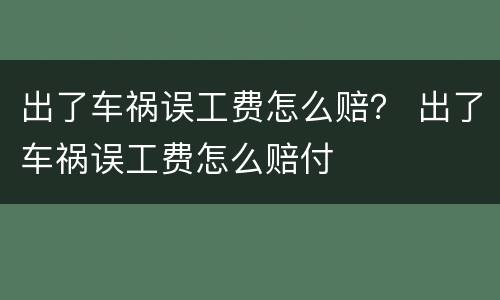 出了车祸误工费怎么赔？ 出了车祸误工费怎么赔付