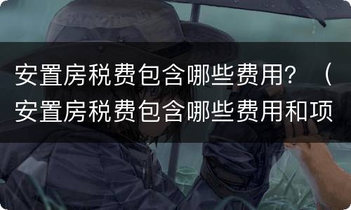 安置房税费包含哪些费用？（安置房税费包含哪些费用和项目）