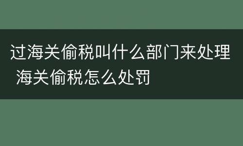 过海关偷税叫什么部门来处理 海关偷税怎么处罚