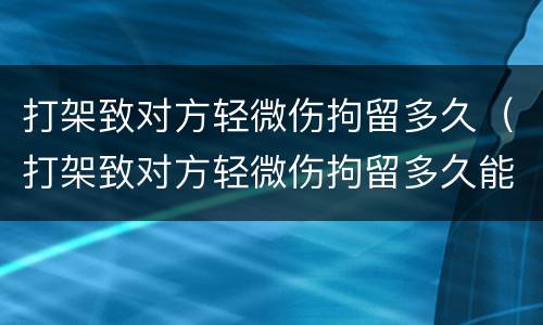 打架致对方轻微伤拘留多久（打架致对方轻微伤拘留多久能出来）