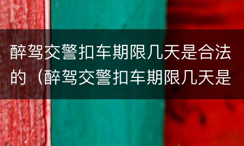 醉驾交警扣车期限几天是合法的（醉驾交警扣车期限几天是合法的嘛）