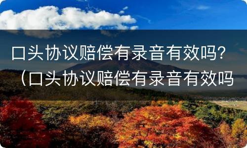 口头协议赔偿有录音有效吗？（口头协议赔偿有录音有效吗怎么写）