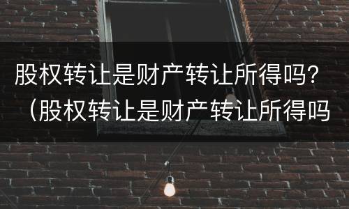股权转让是财产转让所得吗？（股权转让是财产转让所得吗对吗）