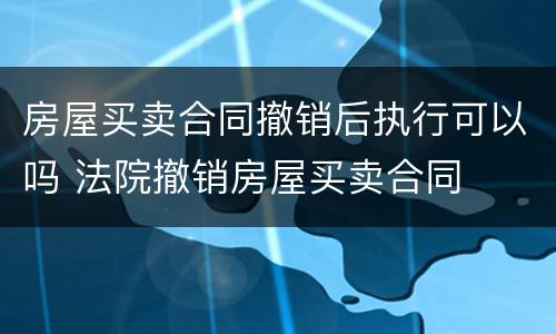 房屋买卖合同撤销后执行可以吗 法院撤销房屋买卖合同