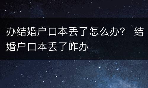 办结婚户口本丢了怎么办？ 结婚户口本丢了咋办