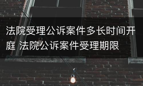 法院受理公诉案件多长时间开庭 法院公诉案件受理期限