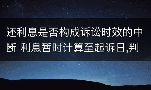 还利息是否构成诉讼时效的中断 利息暂时计算至起诉日,判决后还能起诉吗