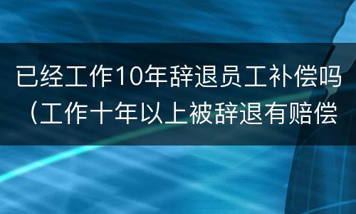 已经工作10年辞退员工补偿吗（工作十年以上被辞退有赔偿吗）