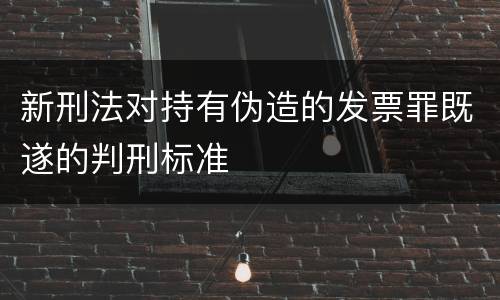 新刑法对持有伪造的发票罪既遂的判刑标准