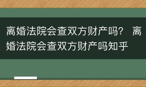 离婚法院会查双方财产吗？ 离婚法院会查双方财产吗知乎